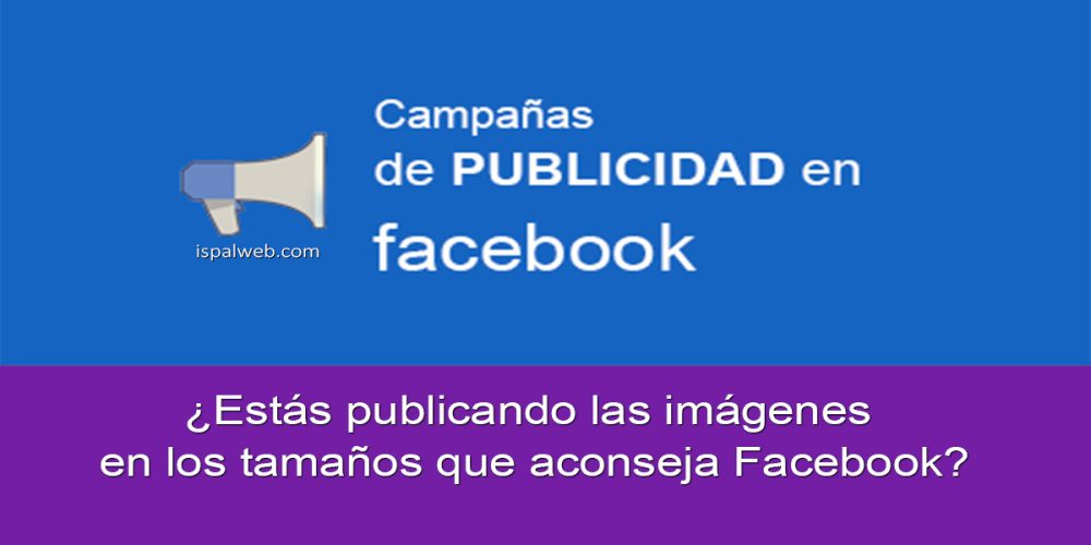 ¿Estás publicando las imágenes en los tamaños que aconseja Facebook?